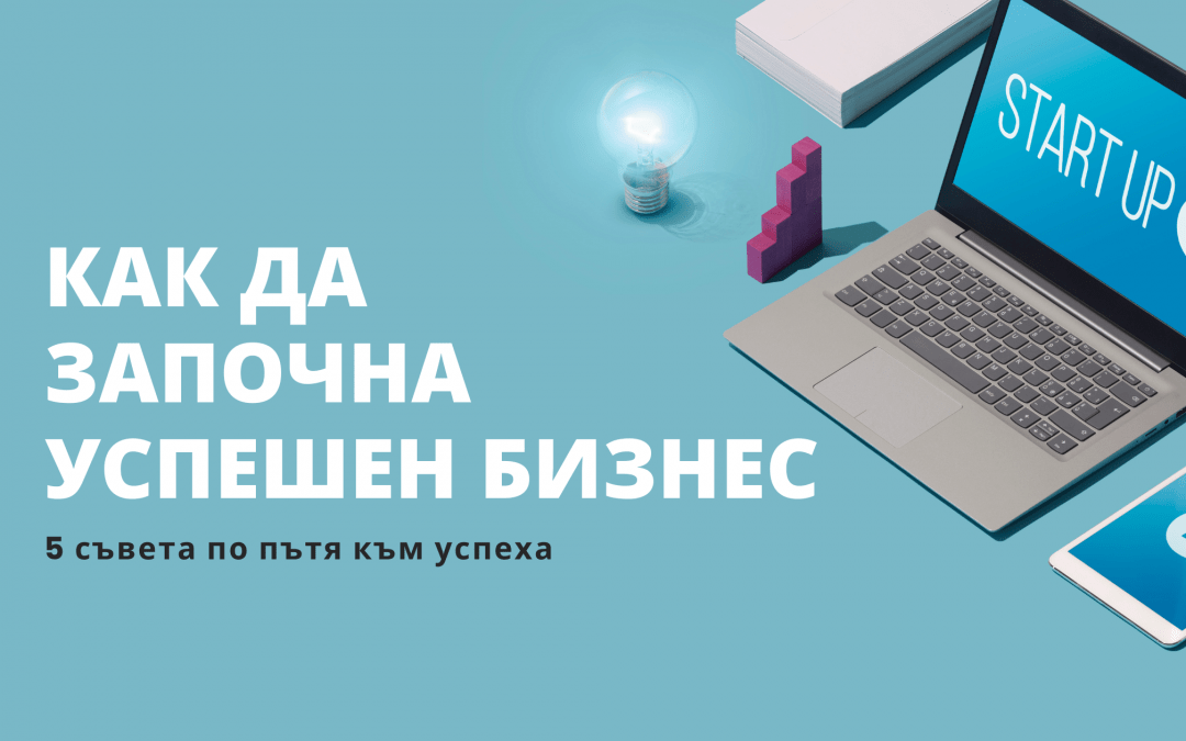 Как да започна успешен бизнес? 5 съвета по пътя към успеха.